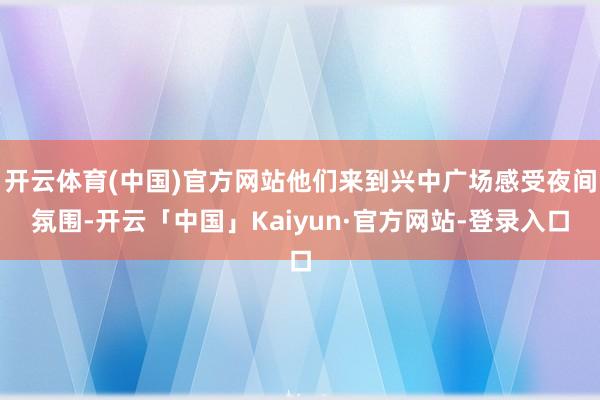 开云体育(中国)官方网站他们来到兴中广场感受夜间氛围-开云「中国」Kaiyun·官方网站-登录入口