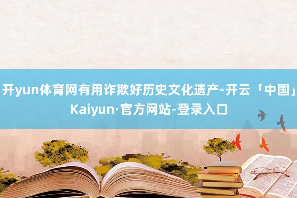 开yun体育网有用诈欺好历史文化遗产-开云「中国」Kaiyun·官方网站-登录入口