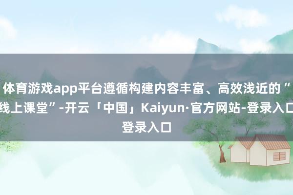 体育游戏app平台遵循构建内容丰富、高效浅近的“线上课堂”-开云「中国」Kaiyun·官方网站-登录入口