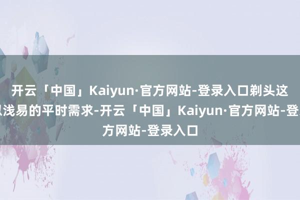 开云「中国」Kaiyun·官方网站-登录入口剃头这一看似浅易的平时需求-开云「中国」Kaiyun·官方网站-登录入口