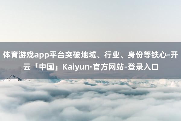 体育游戏app平台突破地域、行业、身份等铁心-开云「中国」Kaiyun·官方网站-登录入口
