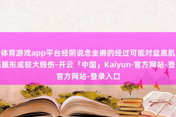体育游戏app平台经阴说念坐褥的经过可能对盆底肌肉和筋膜形成较大毁伤-开云「中国」Kaiyun·官方网站-登录入口