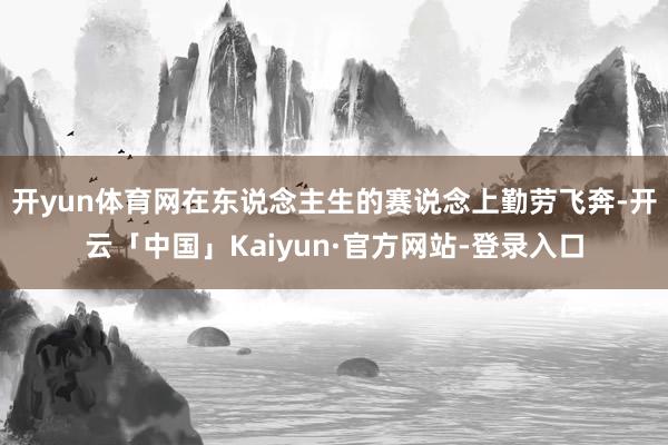 开yun体育网在东说念主生的赛说念上勤劳飞奔-开云「中国」Kaiyun·官方网站-登录入口