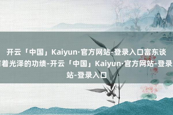 开云「中国」Kaiyun·官方网站-登录入口富东谈主有着光泽的功绩-开云「中国」Kaiyun·官方网站-登录入口