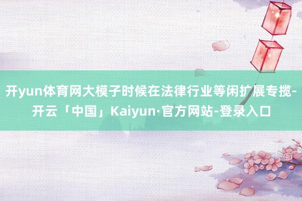 开yun体育网大模子时候在法律行业等闲扩展专揽-开云「中国」Kaiyun·官方网站-登录入口