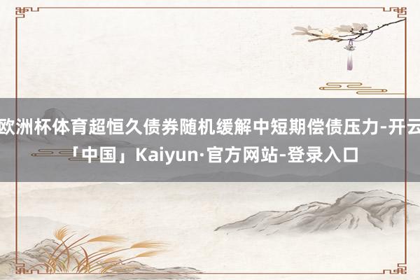 欧洲杯体育超恒久债券随机缓解中短期偿债压力-开云「中国」Kaiyun·官方网站-登录入口
