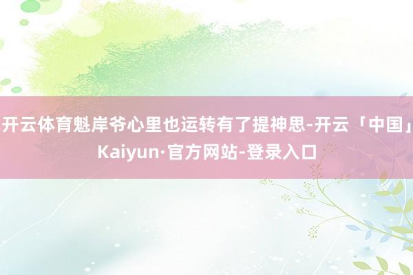 开云体育魁岸爷心里也运转有了提神思-开云「中国」Kaiyun·官方网站-登录入口