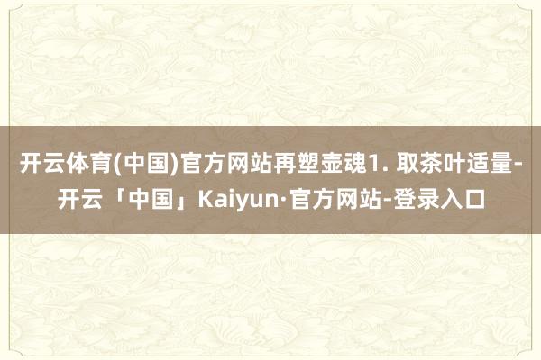 开云体育(中国)官方网站再塑壶魂1. 取茶叶适量-开云「中国」Kaiyun·官方网站-登录入口