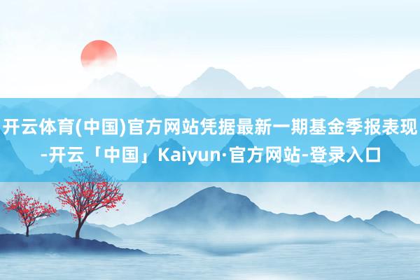 开云体育(中国)官方网站凭据最新一期基金季报表现-开云「中国」Kaiyun·官方网站-登录入口