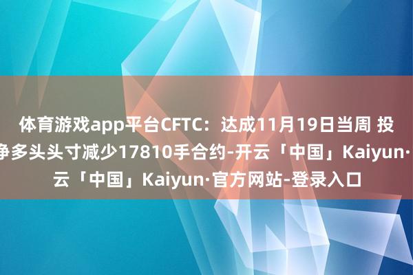 体育游戏app平台CFTC：达成11月19日当周 投契者所抓WTI原油净多头头寸减少17810手合约-开云「中国」Kaiyun·官方网站-登录入口