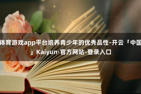 体育游戏app平台培养青少年的优秀品性-开云「中国」Kaiyun·官方网站-登录入口