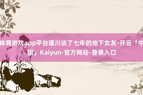 体育游戏app平台瑾川谈了七年的地下女友-开云「中国」Kaiyun·官方网站-登录入口