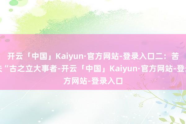 开云「中国」Kaiyun·官方网站-登录入口二:苦练功夫“古之立大事者-开云「中国」Kaiyun·官方网站-登录入口