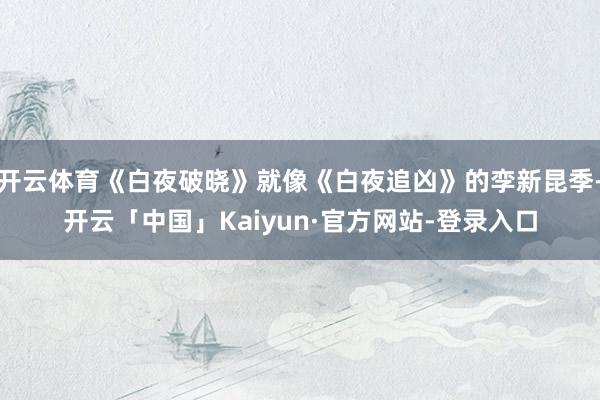 开云体育《白夜破晓》就像《白夜追凶》的孪新昆季-开云「中国」Kaiyun·官方网站-登录入口