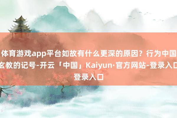 体育游戏app平台如故有什么更深的原因？行为中国玄教的记号-开云「中国」Kaiyun·官方网站-登录入口