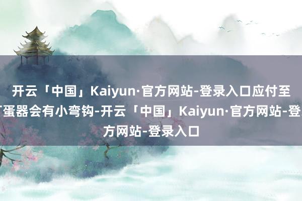 开云「中国」Kaiyun·官方网站-登录入口应付至拿起打蛋器会有小弯钩-开云「中国」Kaiyun·官方网站-登录入口