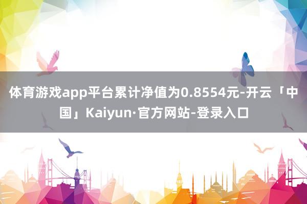 体育游戏app平台累计净值为0.8554元-开云「中国」Kaiyun·官方网站-登录入口