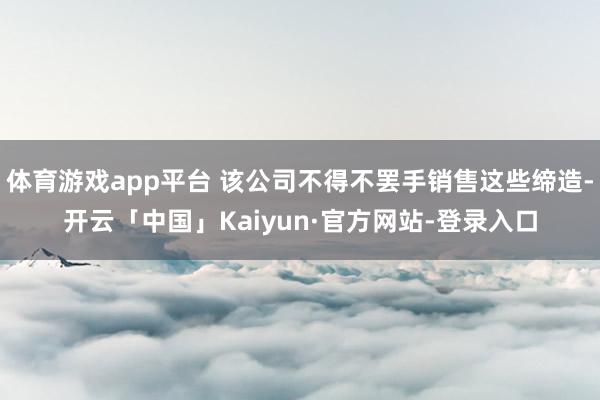 体育游戏app平台 该公司不得不罢手销售这些缔造-开云「中国」Kaiyun·官方网站-登录入口