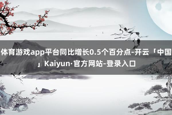 体育游戏app平台同比增长0.5个百分点-开云「中国」Kaiyun·官方网站-登录入口