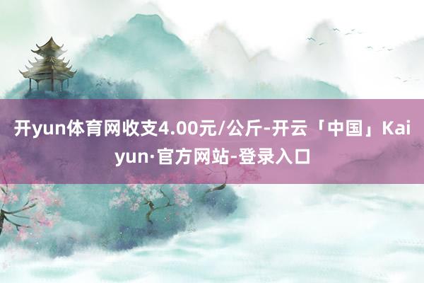 开yun体育网收支4.00元/公斤-开云「中国」Kaiyun·官方网站-登录入口