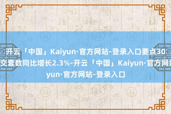 开云「中国」Kaiyun·官方网站-登录入口要点30城二手房成交套数同比增长2.3%-开云「中国」Kaiyun·官方网站-登录入口