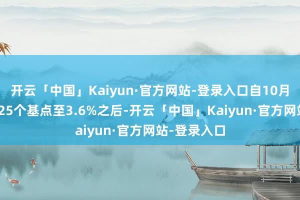 开云「中国」Kaiyun·官方网站-登录入口自10月份LPR下落25个基点至3.6%之后-开云「中国」Kaiyun·官方网站-登录入口