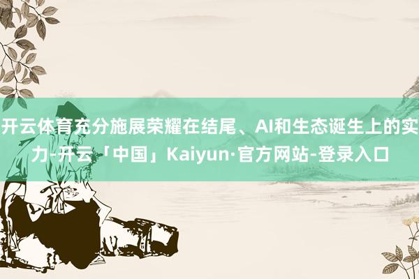 开云体育充分施展荣耀在结尾、AI和生态诞生上的实力-开云「中国」Kaiyun·官方网站-登录入口