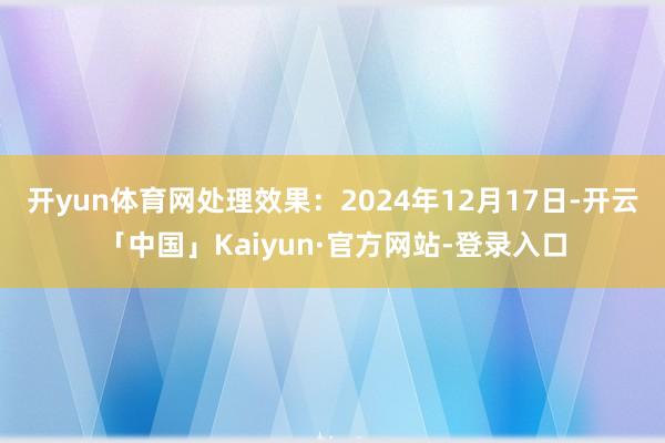 开yun体育网处理效果：2024年12月17日-开云「中国」Kaiyun·官方网站-登录入口