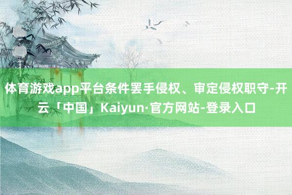 体育游戏app平台条件罢手侵权、审定侵权职守-开云「中国」Kaiyun·官方网站-登录入口