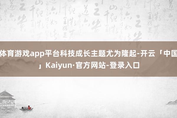 体育游戏app平台科技成长主题尤为隆起-开云「中国」Kaiyun·官方网站-登录入口