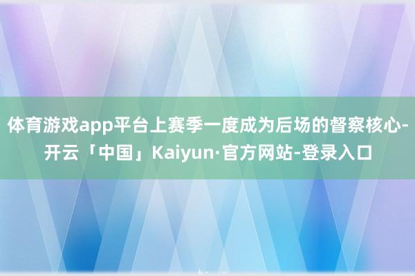 体育游戏app平台上赛季一度成为后场的督察核心-开云「中国」Kaiyun·官方网站-登录入口