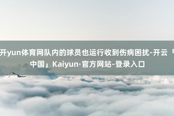 开yun体育网队内的球员也运行收到伤病困扰-开云「中国」Kaiyun·官方网站-登录入口