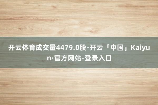 开云体育成交量4479.0股-开云「中国」Kaiyun·官方网站-登录入口