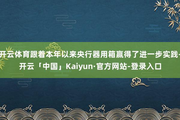 开云体育跟着本年以来央行器用箱赢得了进一步实践-开云「中国」Kaiyun·官方网站-登录入口