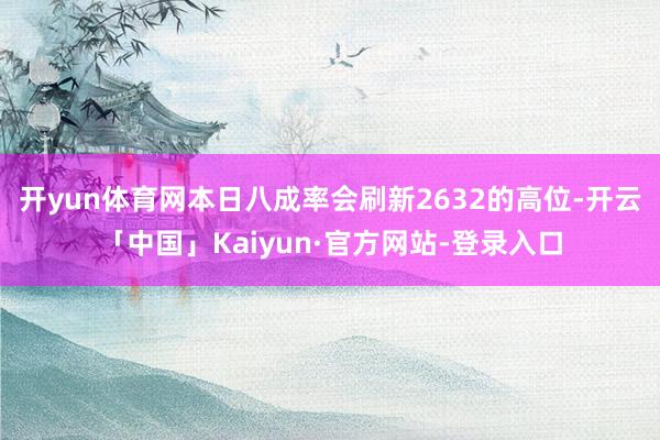 开yun体育网本日八成率会刷新2632的高位-开云「中国」Kaiyun·官方网站-登录入口