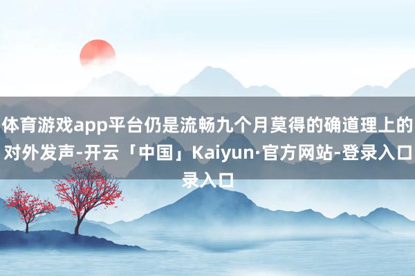 体育游戏app平台仍是流畅九个月莫得的确道理上的对外发声-开云「中国」Kaiyun·官方网站-登录入口