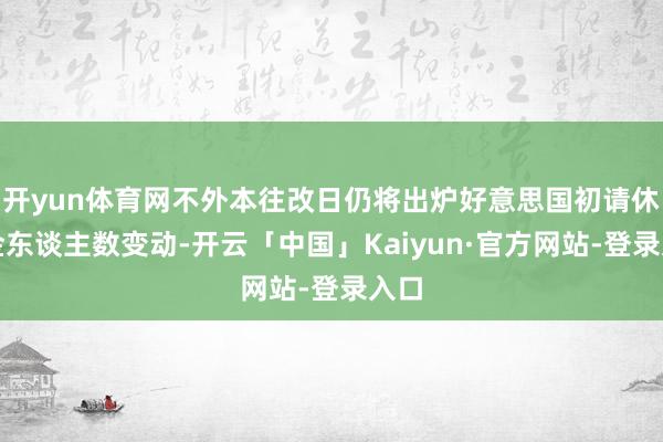 开yun体育网不外本往改日仍将出炉好意思国初请休闲金东谈主数变动-开云「中国」Kaiyun·官方网站-登录入口
