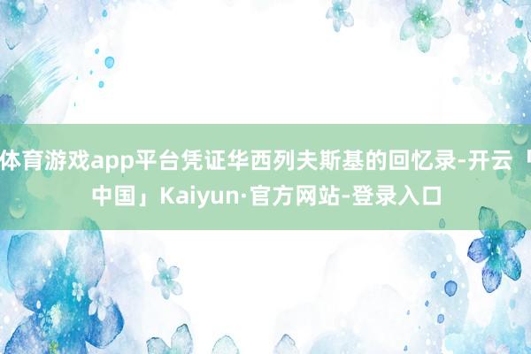 体育游戏app平台凭证华西列夫斯基的回忆录-开云「中国」Kaiyun·官方网站-登录入口