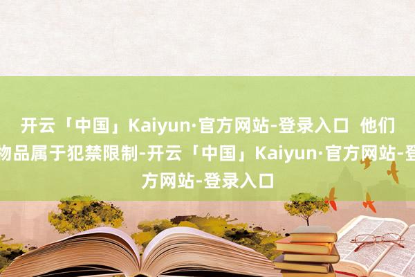 开云「中国」Kaiyun·官方网站-登录入口 他们查找的物品属于犯禁限制-开云「中国」Kaiyun·官方网站-登录入口