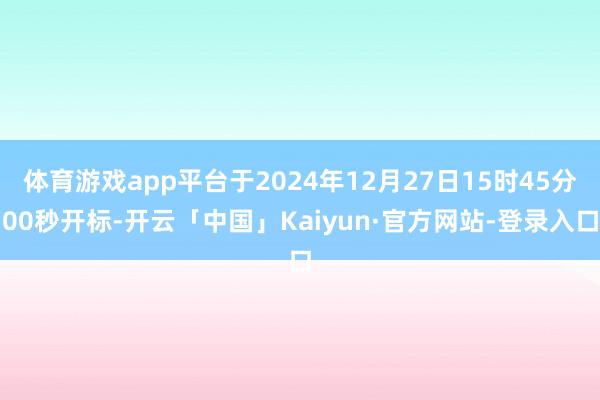 体育游戏app平台于2024年12月27日15时45分00秒开标-开云「中国」Kaiyun·官方网站-登录入口