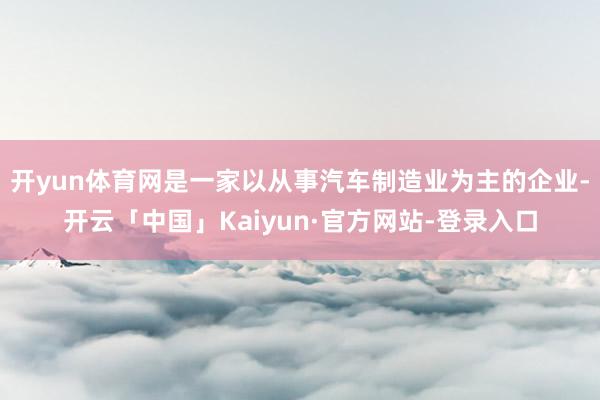 开yun体育网是一家以从事汽车制造业为主的企业-开云「中国」Kaiyun·官方网站-登录入口