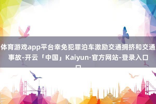体育游戏app平台幸免犯罪泊车激励交通拥挤和交通事故-开云「中国」Kaiyun·官方网站-登录入口