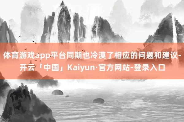 体育游戏app平台同期也冷漠了相应的问题和建议-开云「中国」Kaiyun·官方网站-登录入口