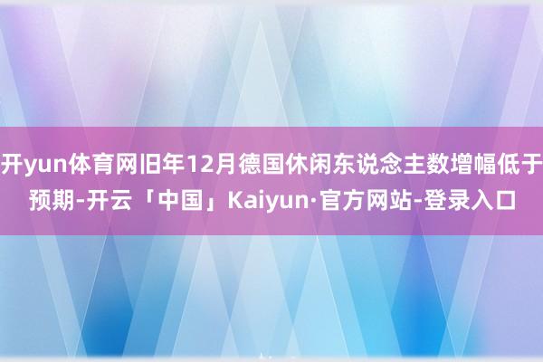 开yun体育网旧年12月德国休闲东说念主数增幅低于预期-开云「中国」Kaiyun·官方网站-登录入口