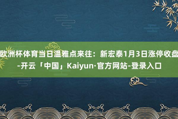 欧洲杯体育当日温雅点来往:新宏泰1月3日涨停收盘-开云「中国」Kaiyun·官方网站-登录入口