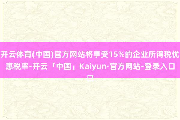 开云体育(中国)官方网站将享受15%的企业所得税优惠税率-开云「中国」Kaiyun·官方网站-登录入口