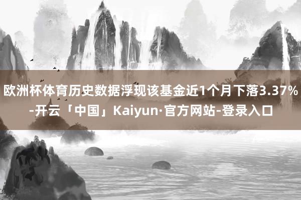 欧洲杯体育历史数据浮现该基金近1个月下落3.37%-开云「中国」Kaiyun·官方网站-登录入口