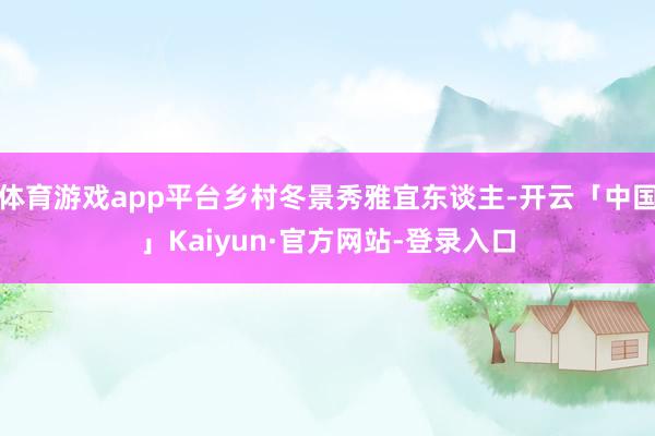体育游戏app平台乡村冬景秀雅宜东谈主-开云「中国」Kaiyun·官方网站-登录入口