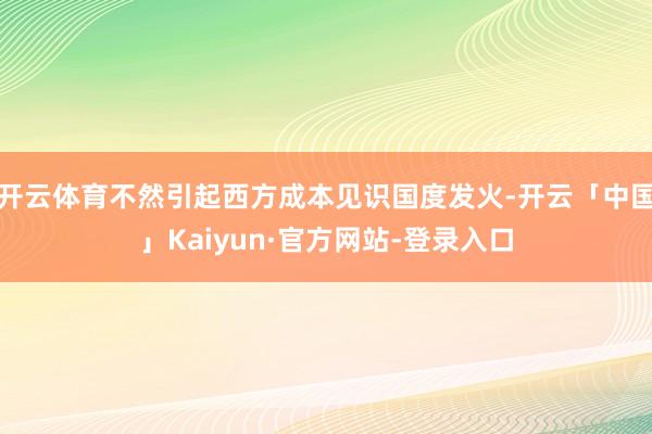 开云体育不然引起西方成本见识国度发火-开云「中国」Kaiyun·官方网站-登录入口