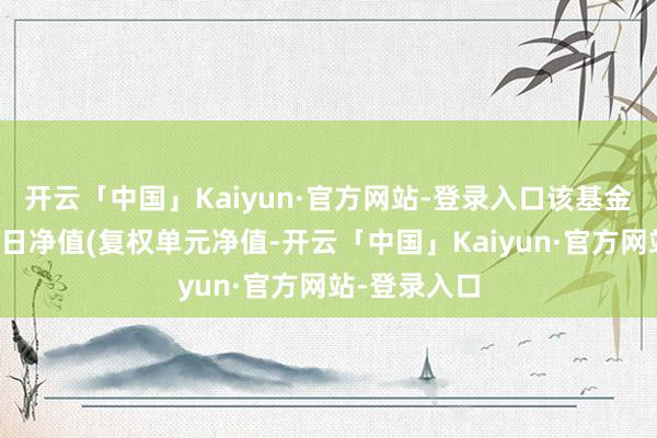 开云「中国」Kaiyun·官方网站-登录入口该基金近五个往改日净值(复权单元净值-开云「中国」Kaiyun·官方网站-登录入口